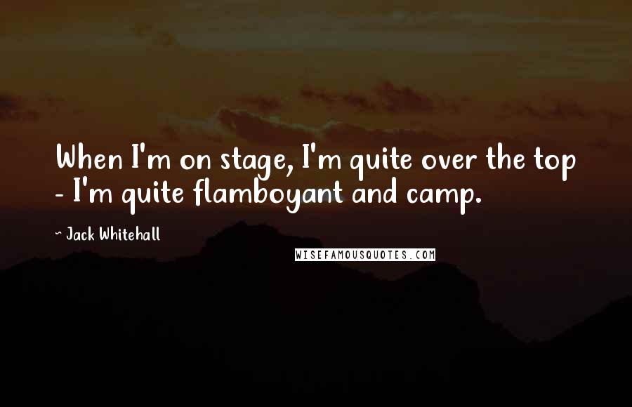 Jack Whitehall Quotes: When I'm on stage, I'm quite over the top - I'm quite flamboyant and camp.