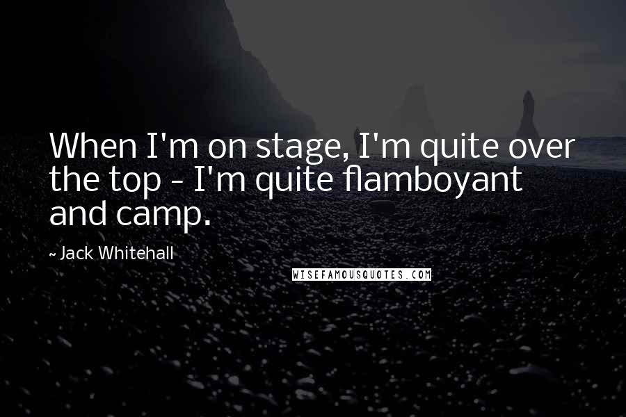Jack Whitehall Quotes: When I'm on stage, I'm quite over the top - I'm quite flamboyant and camp.