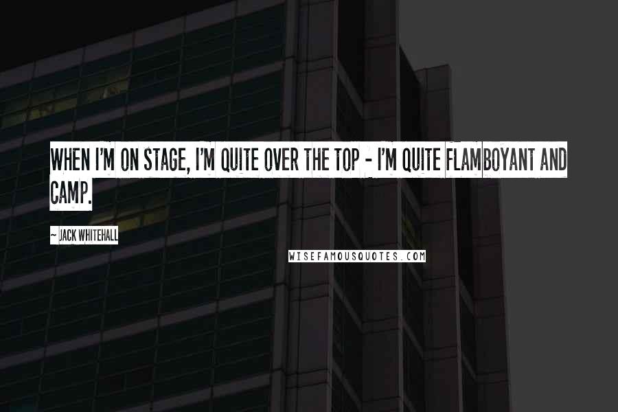 Jack Whitehall Quotes: When I'm on stage, I'm quite over the top - I'm quite flamboyant and camp.