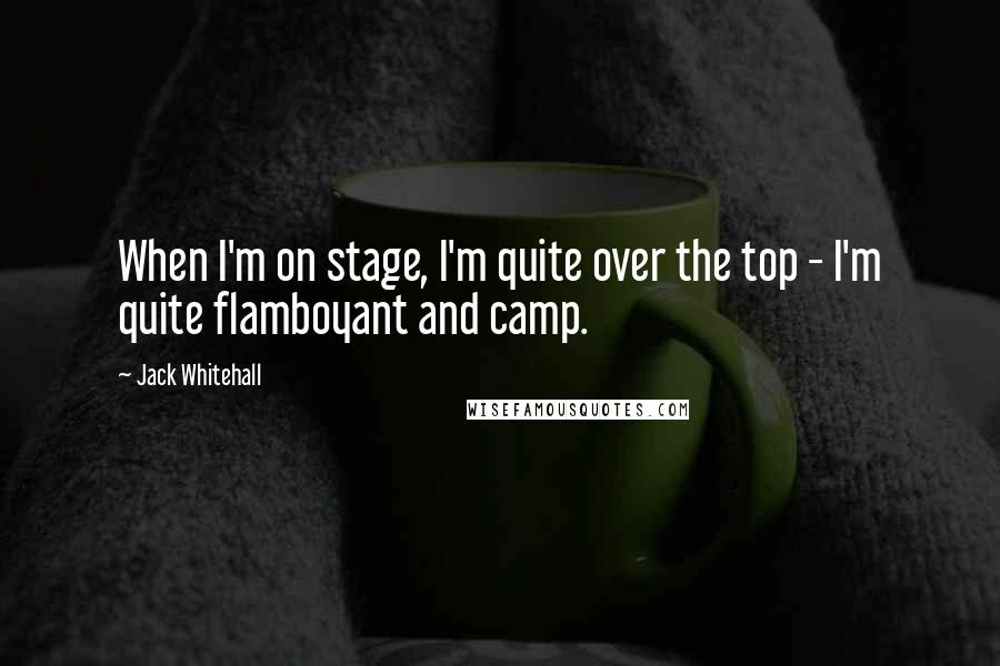 Jack Whitehall Quotes: When I'm on stage, I'm quite over the top - I'm quite flamboyant and camp.