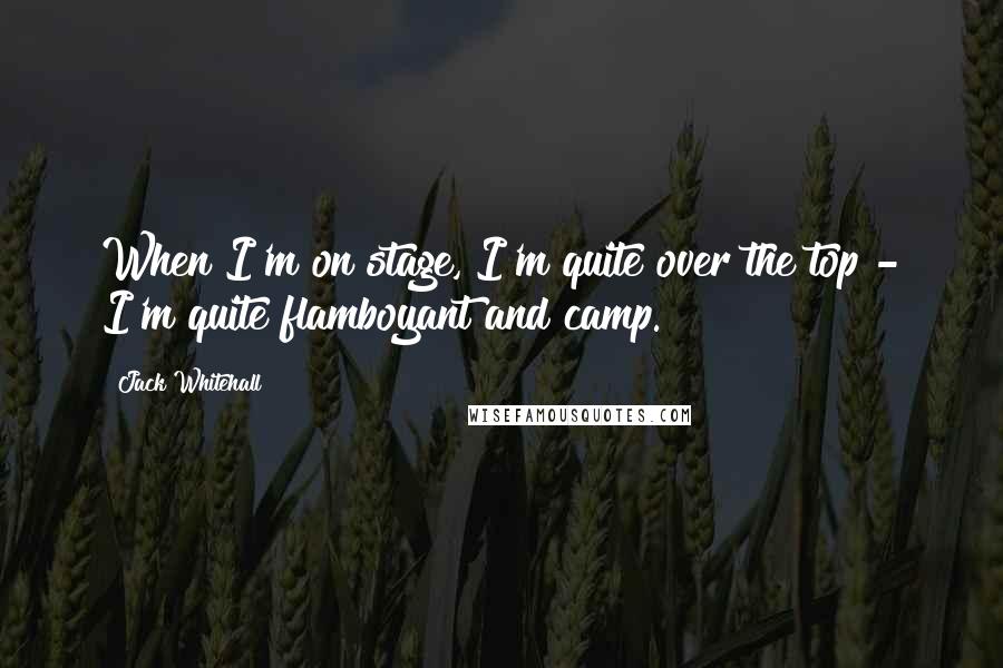 Jack Whitehall Quotes: When I'm on stage, I'm quite over the top - I'm quite flamboyant and camp.