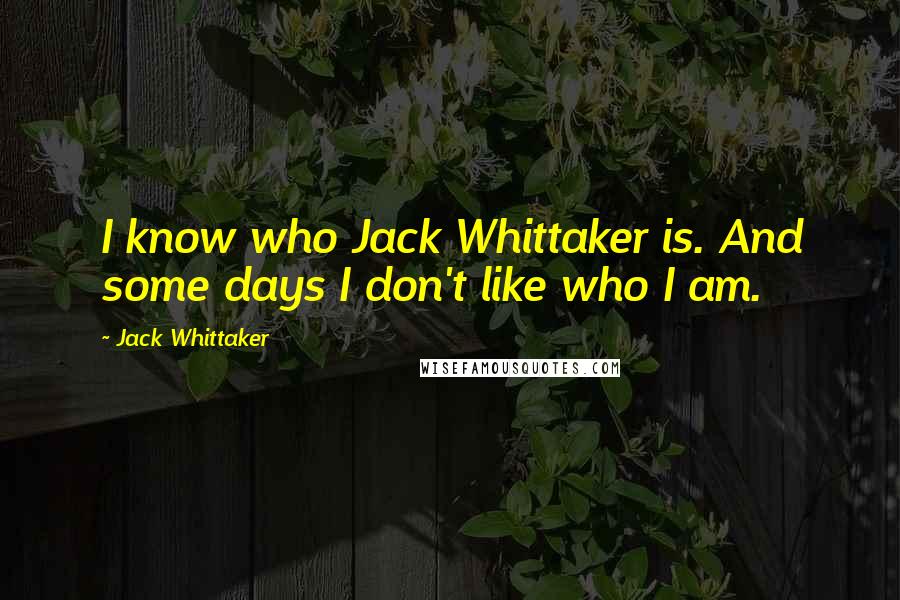 Jack Whittaker Quotes: I know who Jack Whittaker is. And some days I don't like who I am.