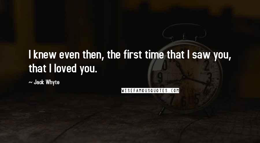 Jack Whyte Quotes: I knew even then, the first time that I saw you, that I loved you.