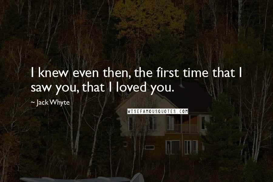 Jack Whyte Quotes: I knew even then, the first time that I saw you, that I loved you.