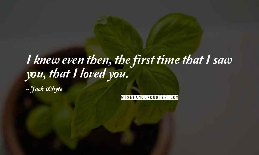 Jack Whyte Quotes: I knew even then, the first time that I saw you, that I loved you.