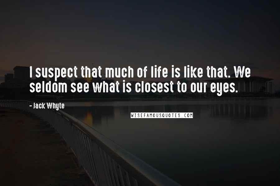 Jack Whyte Quotes: I suspect that much of life is like that. We seldom see what is closest to our eyes.