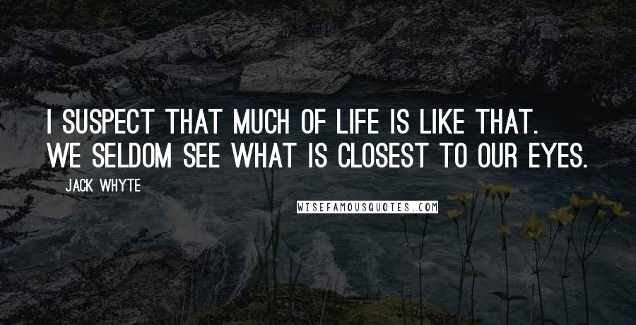 Jack Whyte Quotes: I suspect that much of life is like that. We seldom see what is closest to our eyes.