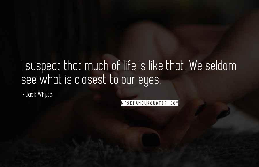 Jack Whyte Quotes: I suspect that much of life is like that. We seldom see what is closest to our eyes.