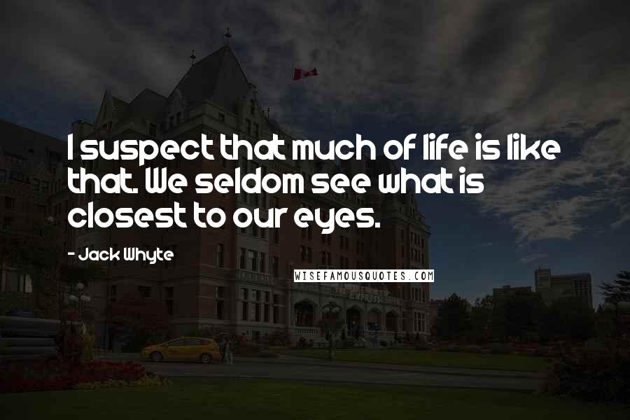 Jack Whyte Quotes: I suspect that much of life is like that. We seldom see what is closest to our eyes.