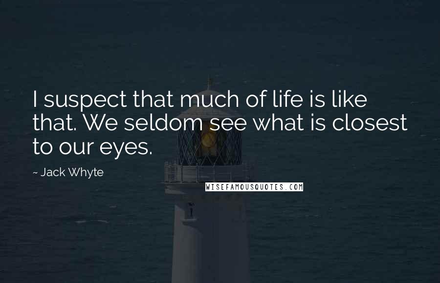 Jack Whyte Quotes: I suspect that much of life is like that. We seldom see what is closest to our eyes.