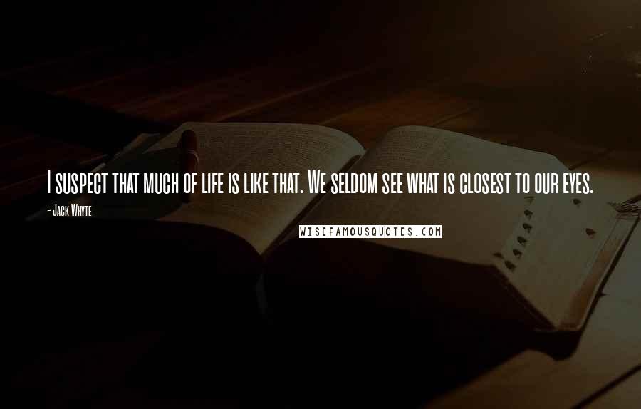 Jack Whyte Quotes: I suspect that much of life is like that. We seldom see what is closest to our eyes.