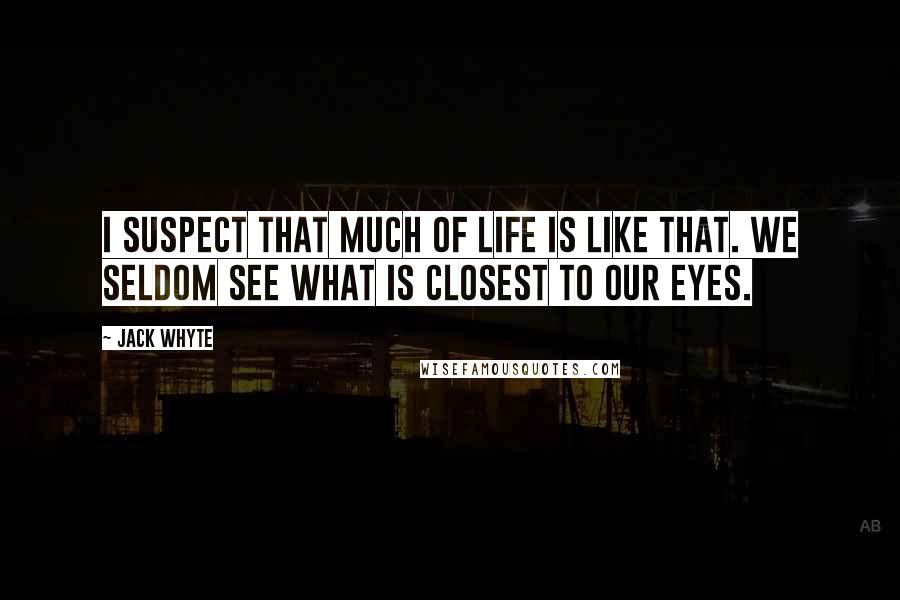 Jack Whyte Quotes: I suspect that much of life is like that. We seldom see what is closest to our eyes.