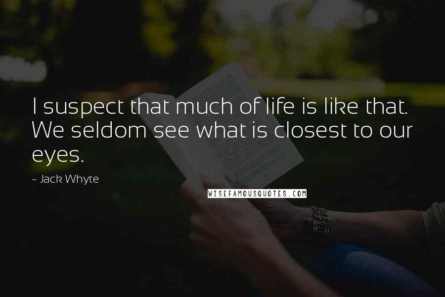 Jack Whyte Quotes: I suspect that much of life is like that. We seldom see what is closest to our eyes.