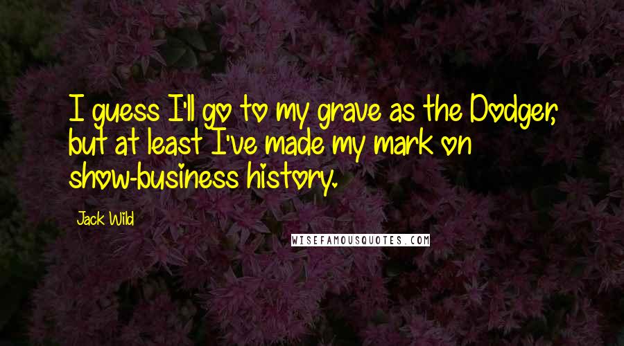 Jack Wild Quotes: I guess I'll go to my grave as the Dodger, but at least I've made my mark on show-business history.