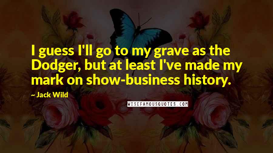 Jack Wild Quotes: I guess I'll go to my grave as the Dodger, but at least I've made my mark on show-business history.