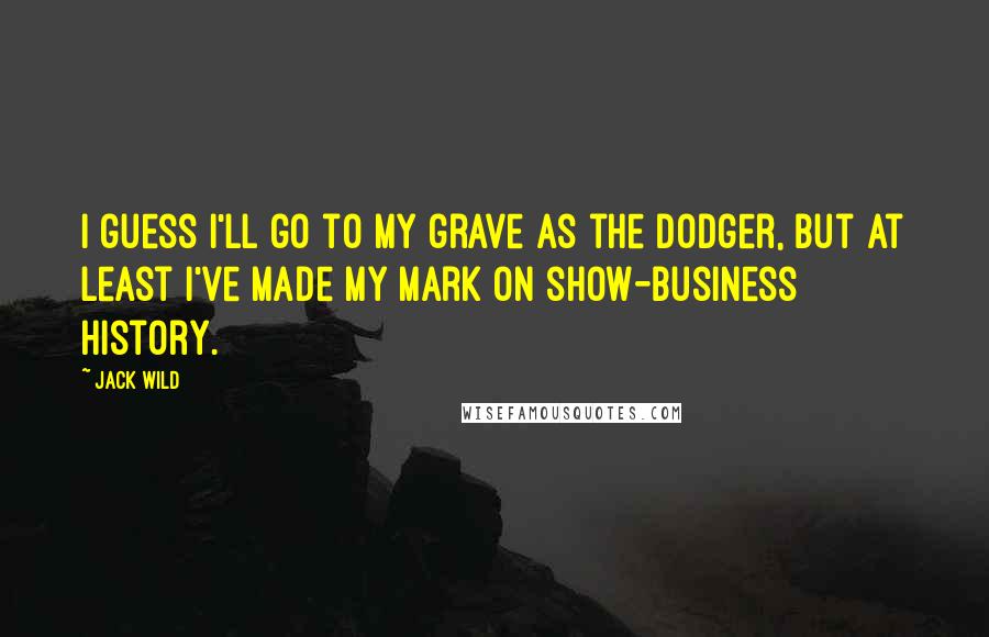 Jack Wild Quotes: I guess I'll go to my grave as the Dodger, but at least I've made my mark on show-business history.