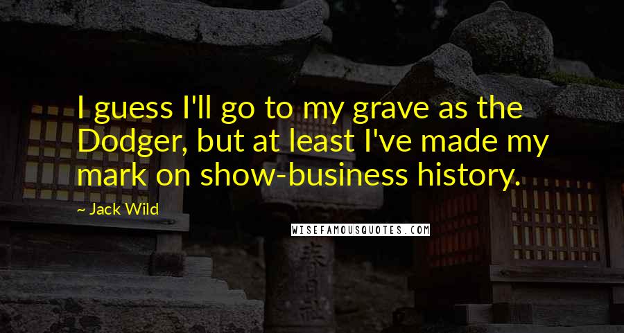 Jack Wild Quotes: I guess I'll go to my grave as the Dodger, but at least I've made my mark on show-business history.