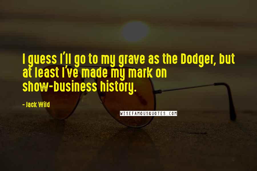 Jack Wild Quotes: I guess I'll go to my grave as the Dodger, but at least I've made my mark on show-business history.