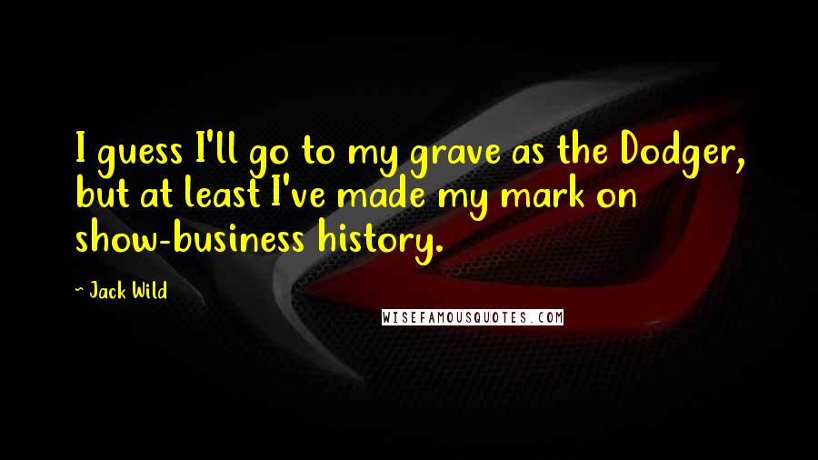 Jack Wild Quotes: I guess I'll go to my grave as the Dodger, but at least I've made my mark on show-business history.