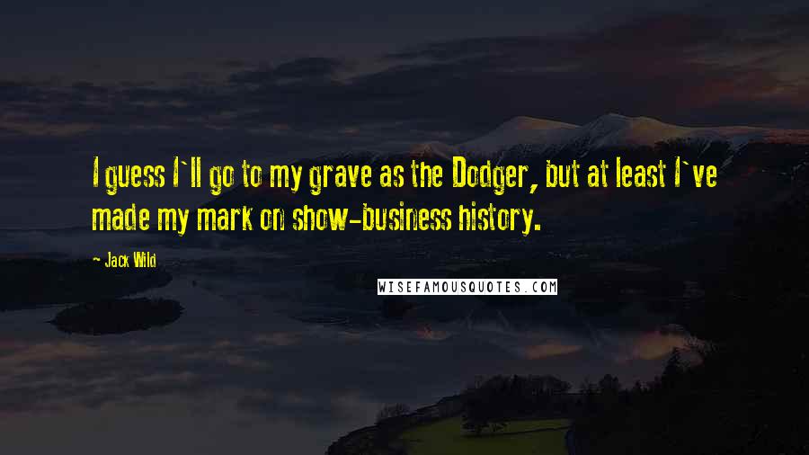 Jack Wild Quotes: I guess I'll go to my grave as the Dodger, but at least I've made my mark on show-business history.