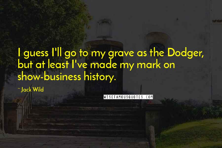 Jack Wild Quotes: I guess I'll go to my grave as the Dodger, but at least I've made my mark on show-business history.