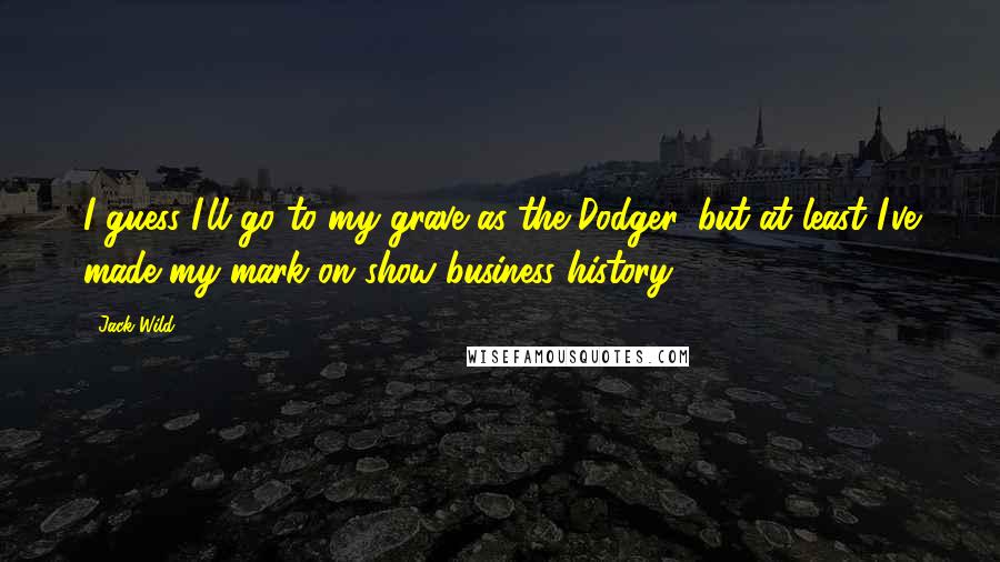 Jack Wild Quotes: I guess I'll go to my grave as the Dodger, but at least I've made my mark on show-business history.