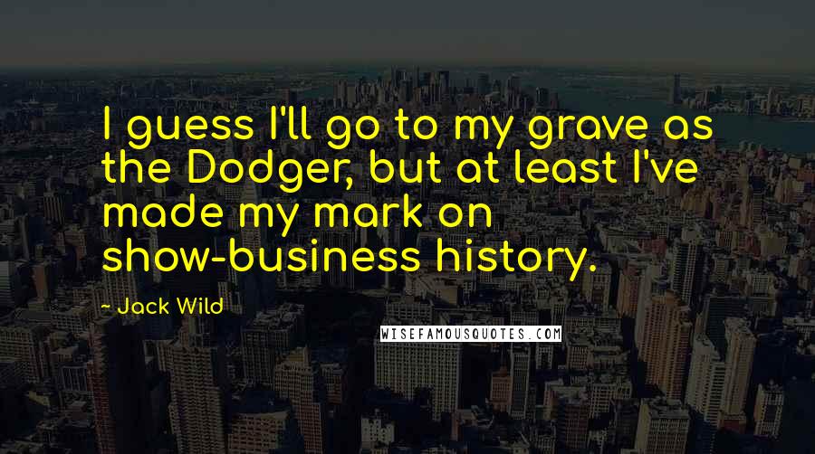 Jack Wild Quotes: I guess I'll go to my grave as the Dodger, but at least I've made my mark on show-business history.