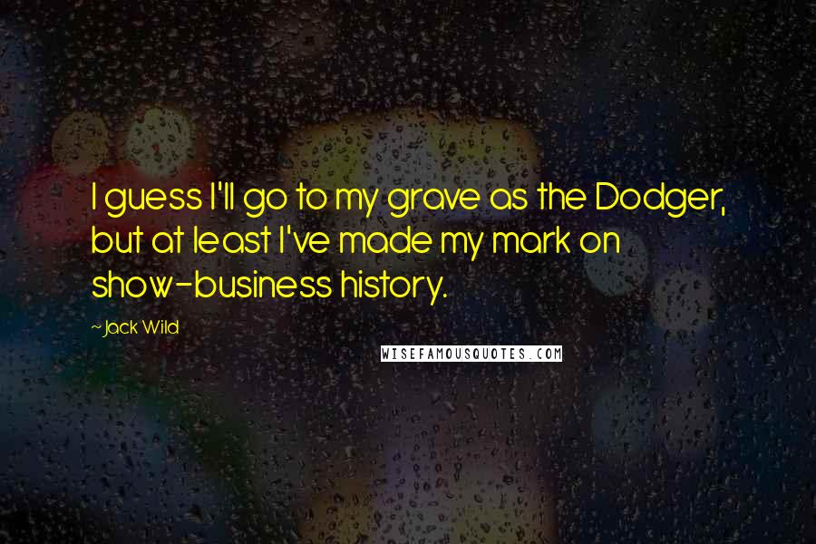 Jack Wild Quotes: I guess I'll go to my grave as the Dodger, but at least I've made my mark on show-business history.