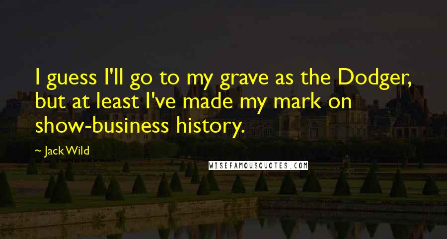 Jack Wild Quotes: I guess I'll go to my grave as the Dodger, but at least I've made my mark on show-business history.