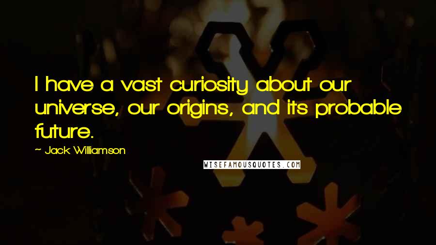 Jack Williamson Quotes: I have a vast curiosity about our universe, our origins, and its probable future.
