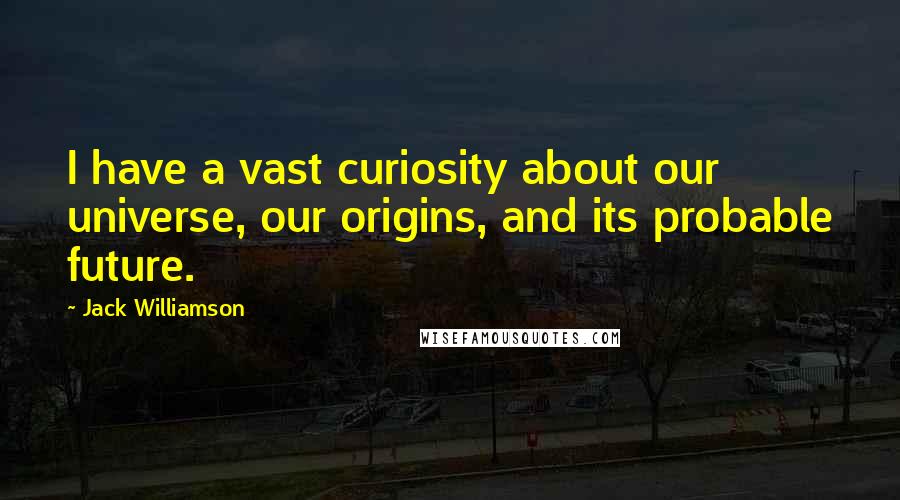 Jack Williamson Quotes: I have a vast curiosity about our universe, our origins, and its probable future.