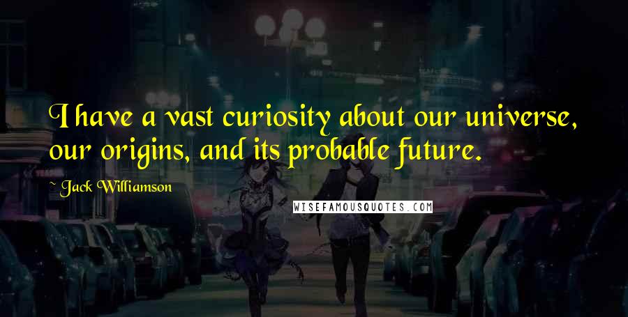 Jack Williamson Quotes: I have a vast curiosity about our universe, our origins, and its probable future.