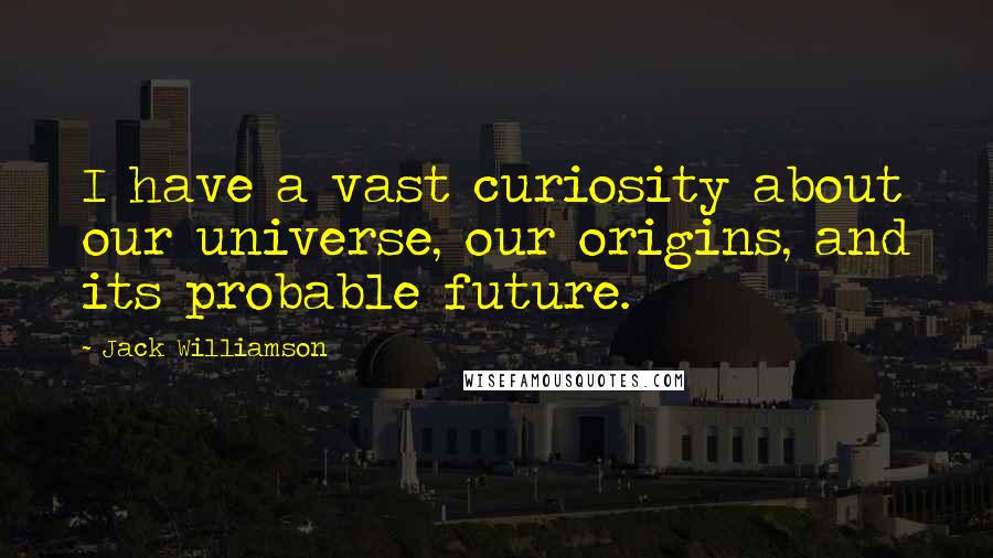 Jack Williamson Quotes: I have a vast curiosity about our universe, our origins, and its probable future.