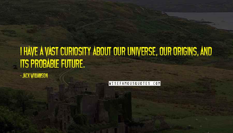 Jack Williamson Quotes: I have a vast curiosity about our universe, our origins, and its probable future.