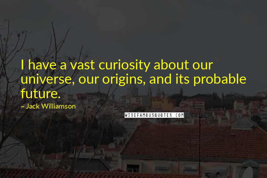 Jack Williamson Quotes: I have a vast curiosity about our universe, our origins, and its probable future.