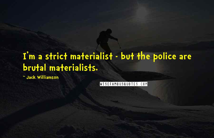 Jack Williamson Quotes: I'm a strict materialist - but the police are brutal materialists.