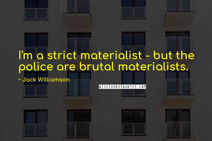 Jack Williamson Quotes: I'm a strict materialist - but the police are brutal materialists.