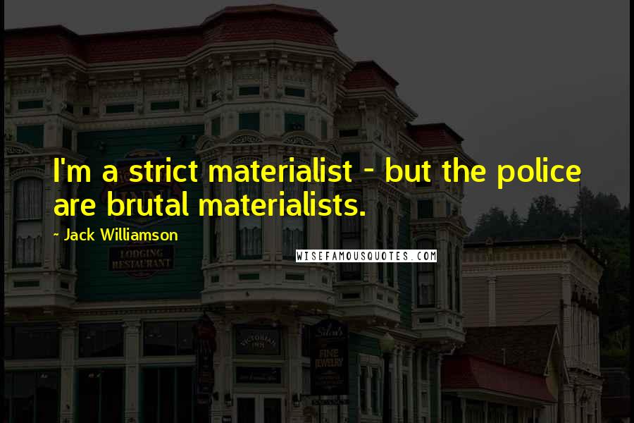 Jack Williamson Quotes: I'm a strict materialist - but the police are brutal materialists.