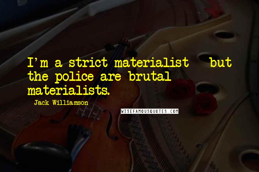 Jack Williamson Quotes: I'm a strict materialist - but the police are brutal materialists.