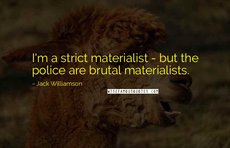 Jack Williamson Quotes: I'm a strict materialist - but the police are brutal materialists.