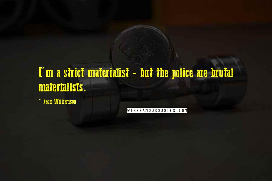 Jack Williamson Quotes: I'm a strict materialist - but the police are brutal materialists.