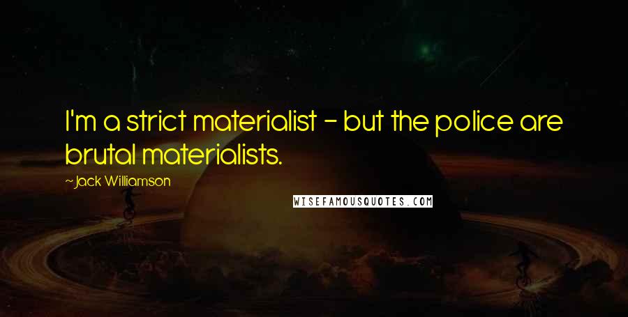 Jack Williamson Quotes: I'm a strict materialist - but the police are brutal materialists.