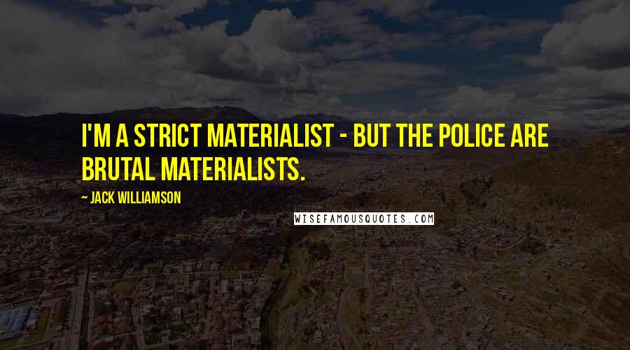 Jack Williamson Quotes: I'm a strict materialist - but the police are brutal materialists.