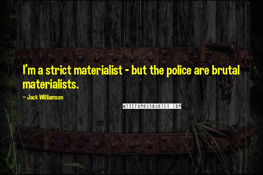 Jack Williamson Quotes: I'm a strict materialist - but the police are brutal materialists.