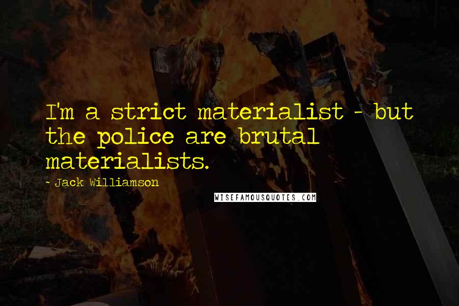Jack Williamson Quotes: I'm a strict materialist - but the police are brutal materialists.
