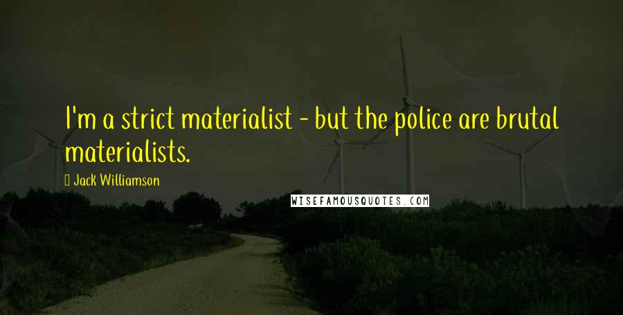 Jack Williamson Quotes: I'm a strict materialist - but the police are brutal materialists.