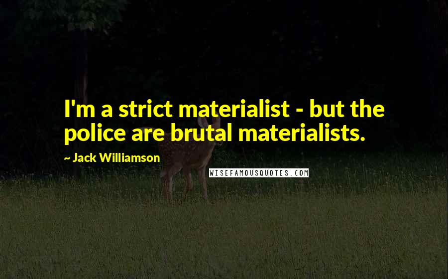 Jack Williamson Quotes: I'm a strict materialist - but the police are brutal materialists.
