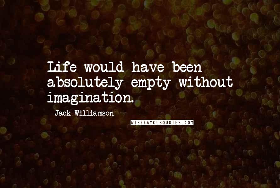 Jack Williamson Quotes: Life would have been absolutely empty without imagination.