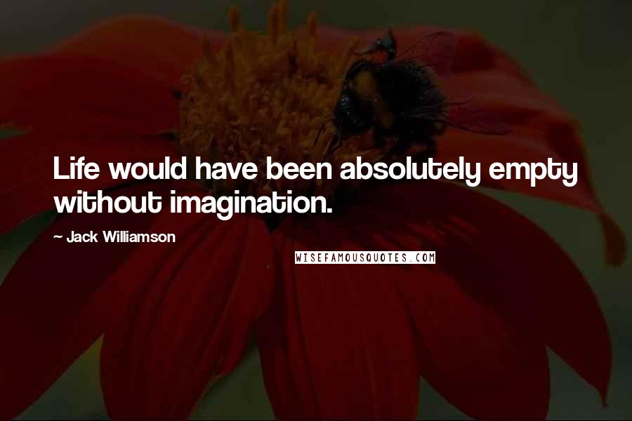 Jack Williamson Quotes: Life would have been absolutely empty without imagination.
