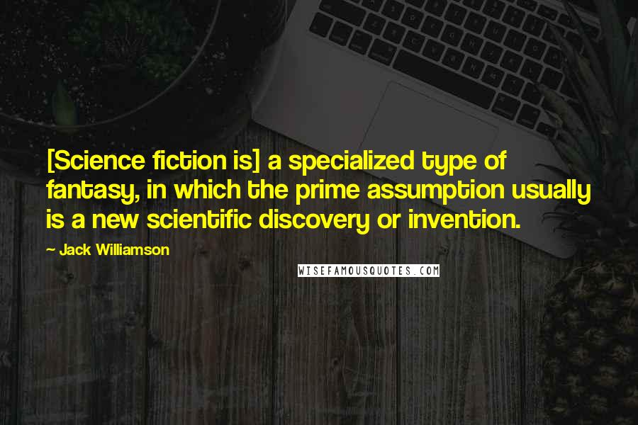 Jack Williamson Quotes: [Science fiction is] a specialized type of fantasy, in which the prime assumption usually is a new scientific discovery or invention.